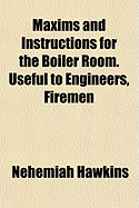 Maxims and Instructions for the Boiler Room. Useful to Engineers, Firemen