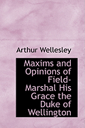 Maxims and Opinions of Field-Marshal His Grace the Duke of Wellington - Wellesley, Arthur, Duke