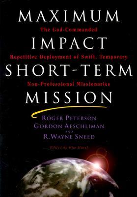Maximum Impact Short-Term Mission: The God-Commanded Repetitive Deplayment of Swift, Temporary Non-Professional Missionaries - Peterson, Roger, and Aeschliman, Gordon, and Sneed, R Wayne