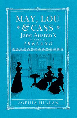 May, Lou and Cass: Jane Austen's Nieces in Ireland - Hillan, Sophia