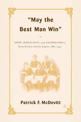 May the Best Man Win: Sport, Masculinity, and Nationalism in Great Britain and the Empire, 1880-1935 - McDevitt, P