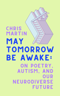 May Tomorrow Be Awake: On Poetry, Autism, and Our Neurodiverse Future - Martin, Chris