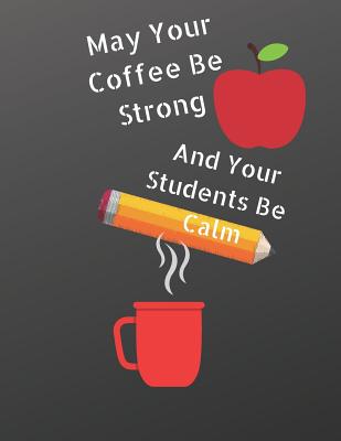 May Your Coffee Be Strong and Your Students Be Calm: Teacher Notebook/ Journal/ Teacher Gift, 8.5 X 11, 120 pages, College Ruled, Soft cover - Journal, A