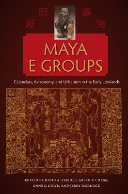 Maya E Groups: Calendars, Astronomy, and Urbanism in the Early Lowlands - Freidel, David A. (Editor), and Chase, Arlen F. (Editor), and Dowd, Anne S. (Editor)