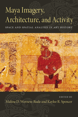 Maya Imagery, Architecture, and Activity: Space and Spatial Analysis in Art History - Spencer, Kaylee R (Editor), and Werness-Rude, Maline D (Editor)
