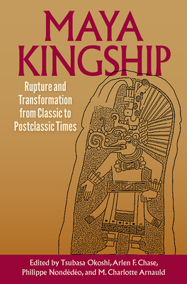 Maya Kingship: Rupture and Transformation from Classic to Postclassic Times - Okoshi, Tsubasa (Editor), and Chase, Arlen F (Editor), and Nonddo, Philippe (Editor)