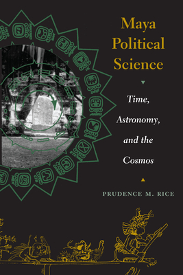 Maya Political Science: Time, Astronomy, and the Cosmos - Rice, Prudence M