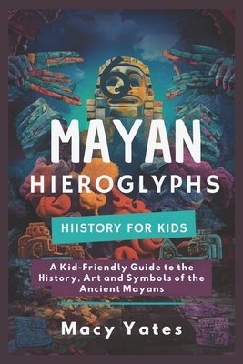 Mayan Hieroglyphs History for Kids: A Kid-Friendly Guide to the History, Art, and Symbols of the Ancient Mayans - Yates, Macy