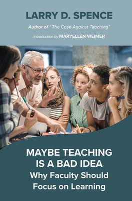 Maybe Teaching is a Bad Idea: Why Faculty Should Focus on Learning - Spence, Larry D