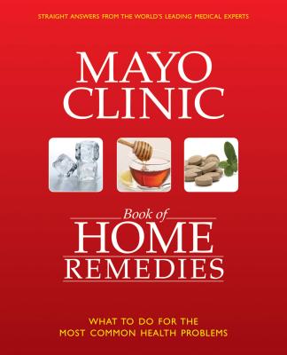 Mayo Clinic Book of Home Remedies: What to Do for the Most Common Health Problems - Mayo Clinic