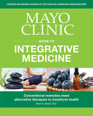 Mayo Clinic Guide to Integrative Medicine: Conventional Remedies Meet Alternative Therapies to Transform Health - Bauer, Brent A