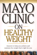 Mayo Clinic on Healthy Weight: Answers to Help You Achieve and Maintain the Weight Thats Right for You