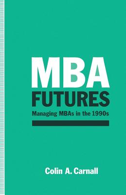 MBA Futures: Managing MBAs in the 1990s - Carnall, C a