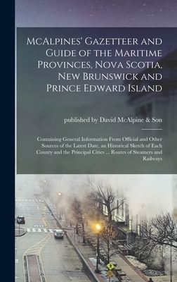 McAlpines' Gazetteer and Guide of the Maritime Provinces, Nova Scotia, New Brunswick and Prince Edward Island [microform]: Containing General Information From Official and Other Sources of the Latest Date, an Historical Sketch of Each County and The... - Published by David McAlpine & Son (Creator)