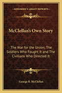 McClellan's Own Story: The War for the Union; The Soldiers Who Fought It and the Civilians Who Directed It