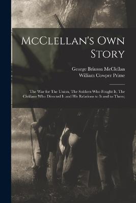 McClellan's own Story: The war for The Union, The Soldiers who Fought it, The Civilians who Directed it and his Relations to it and to Them; - McClellan, George Brinton, and Prime, William Cowper