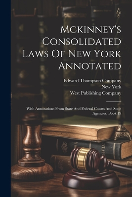 Mckinney's Consolidated Laws Of New York Annotated: With Annotations From State And Federal Courts And State Agencies, Book 19 - (State), New York, and William Mark McKinney (Creator), and Edward Thompson Company (Creator)