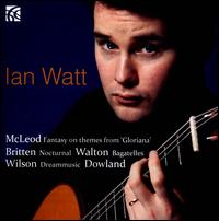McLeod: Fantasy on Themes from "Gloriana"; Britten: Nocturnes; Walton: Bagatelles; Etc. - Ian Watt (guitar)