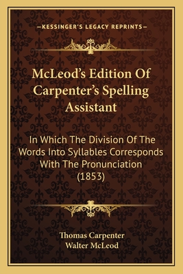 McLeod's Edition of Carpenter's Spelling Assistant: In Which the Division of the Words Into Syllables Corresponds with the Pronunciation (1853) - Carpenter, Thomas, and McLeod, Walter (Editor)