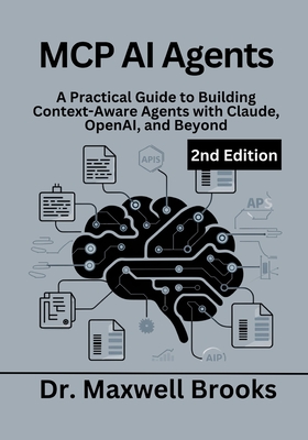 MCP AI Agents, 2nd Edition: A Practical Guide to Building Context-Aware Agents with Claude, OpenAI, and Beyond - Brooks, Maxwell, Dr.