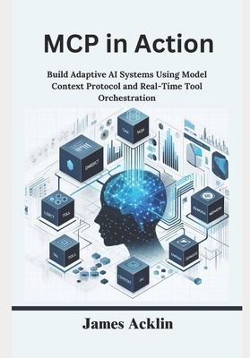 MCP in Action: Build Adaptive AI Systems Using Model Context Protocol and Real-Time Tool Orchestration - Acklin, James
