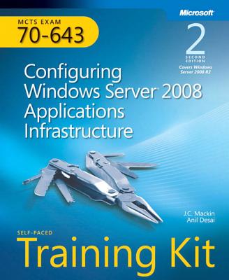 McTs Self-Paced Training Kit (Exam 70-643): Configuring Windows Server 2008 Applications Infrastructure - Desai, Anil, MCSE, MCSD, MCDBA, and Mackin, J C