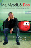 Me, Myself & Bob: A True Story about God, Dreams, and Talking Vegetables - Vischer, Phil