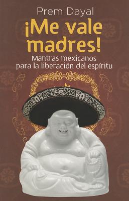 Me Vale Madres!: Mantras Mexicanos Para La Libreacion de El Espiritu - Dayal, Prem