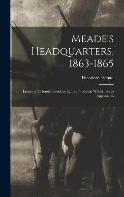 Meade's Headquarters, 1863-1865: Letters of Colonel Theodore Lyman From the Wilderness to Appomatto - Lyman, Theodore