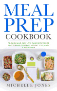 Meal Prep Cookbook: 73 Quick and Easy Low Carb Recipes for Unstoppable Energy, Weight Loss, and a Better Life