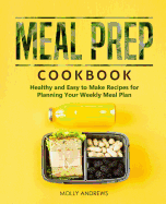 Meal Prep Cookbook: Healthy and Easy to Make Recipes for Planning Your Weekly Meal Plan