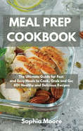 Meal Prep Cookbook: The Ultimate Guide for Fast and Easy Meals to Cook, Grab and Go; 60+ Healthy and Delicious Recipes
