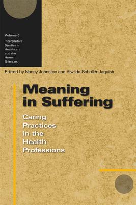 Meaning in Suffering: Caring Practices in the Health Professions Volume 6 - Johnston, Nancy (Editor), and Scholler-Jaquish, Alwilda (Editor)