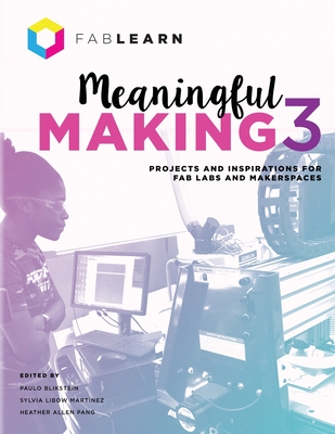 Meaningful Making 3: Projects and Inspirations for Fab Labs and Makerspaces - Blikstein, Paulo (Editor), and Martinez, Sylvia Libow (Editor), and Pang, Heather Allen (Editor)