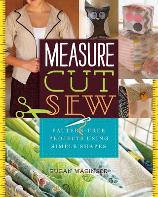 Measure, Cut, Sew: Pattern-Free Projects Using Simple Shapes - Wasinger, Susan