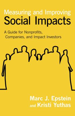 Measuring and Improving Social Impacts: A Guide for Nonprofits, Companies, and Impact Investors - Epstein, Marc J, and Yuthas, Kristi