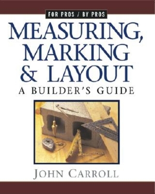 Measuring, Marking & Layout: A Builder's Guide / For Pros by Pros - Carroll, John