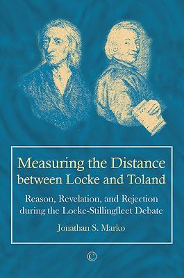 Measuring the Distance Between Locke and Toland: Reason, Revelation, and Rejection During the Locke-Stillingfleet Debate - Marko, Jonathan S