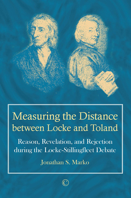 Measuring the Distance Between Locke and Toland: Reason, Revelation, and Rejection During the Locke-Stillingfleet Debate - Marko, Jonathan S