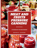 Meat and Fruits Pressure Canning for Beginners: Master the Art of Flavor Preservation, Safe, Easy, and Budget-Friendly Meat, Fruit, and Vegetable Pressure Canning Recipes for Beginners