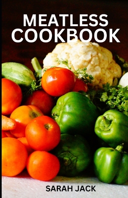 Meatless Cookbook: Creative and Flavorful Plant-Based Recipes - Jack, Sarah