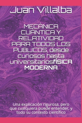 MEC?NICA CU?NTICA Y RELATIVIDAD PARA TODOS LOS P?BLICOS, desde curiosos hasta universitarios: Una explicaci?n rigurosa, pero que cualquiera puede entender, y todo su contexto cient?fico - Villalba, Juan