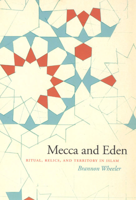 Mecca and Eden: Ritual, Relics, and Territory in Islam - Wheeler, Brannon M