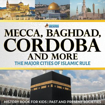 Mecca, Baghdad, Cordoba and More - The Major Cities of Islamic Rule - History Book for Kids Past and Present Societies - Professor Beaver