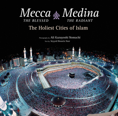 Mecca the Blessed, Medina the Radiant: The Holiest Cities of Islam - Nasr, Seyyed Hossein, and Nomachi, Ali Kazuyoshi (Photographer)