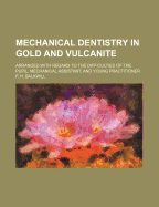 Mechanical Dentistry in Gold and Vulcanite: Arranged with Regard to the Difficulties of the Pupil, Mechanical Assistant, and Young Practitioner