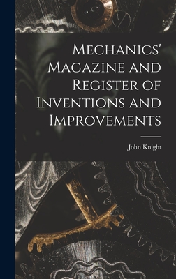 Mechanics' Magazine and Register of Inventions and Improvements - Knight, John