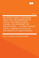 Mechanics' Tables, Containing Areas and Circumferences of Circles, and Sides of Equal Squares; Circumferences of Angled Hoops ... Cutting of Boiler Plates, Covering of Solids, &C., and Weights of Various Metals ..