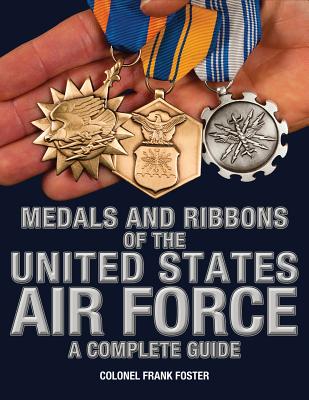 Medals and Ribbons of the United States Air Force-A Complete Guide - Foster, Col Frank