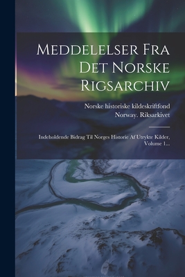 Meddelelser Fra Det Norske Rigsarchiv: Indeholdende Bidrag Til Norges Historie Af Utrykte Kilder, Volume 1... - Riksarkivet, Norway, and Norske Historiske Kildeskriftfond (Creator)